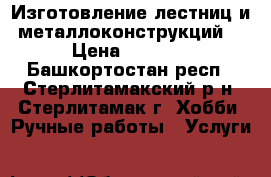 Изготовление лестниц и металлоконструкций. › Цена ­ 1 000 - Башкортостан респ., Стерлитамакский р-н, Стерлитамак г. Хобби. Ручные работы » Услуги   